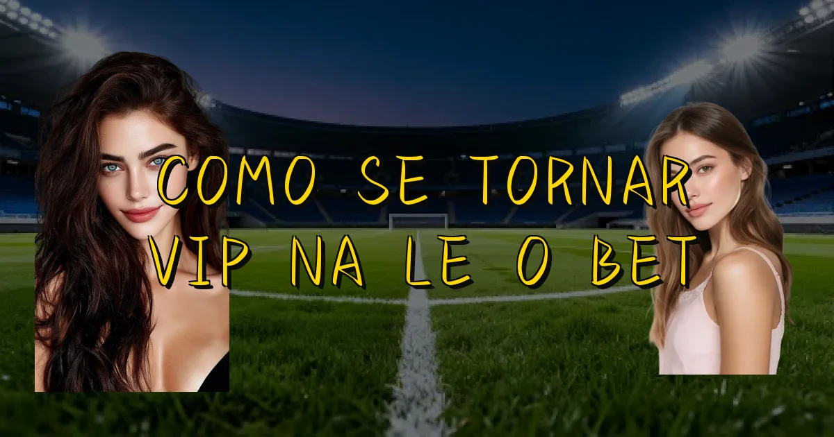 Como Se Tornar Vip Na Leão Bet Oficial