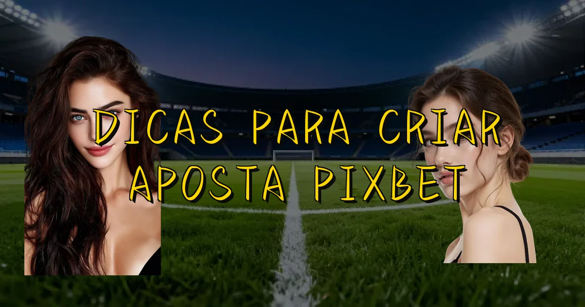 Dicas Para Criar Aposta Pixbet Oficial