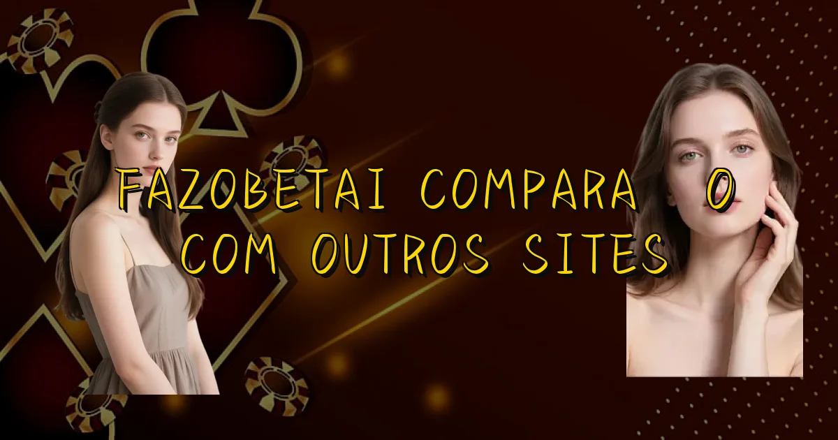 Fazobetai Comparação Com Outros Sites Oficial